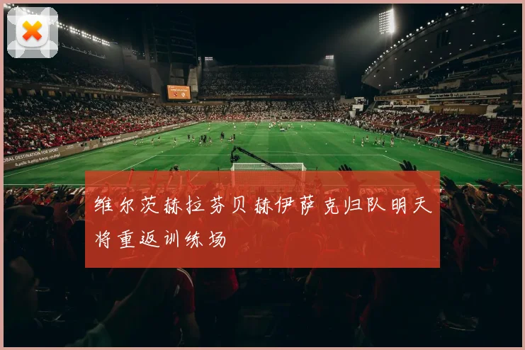 维尔茨赫拉芬贝赫伊萨克归队明天将重返训练场