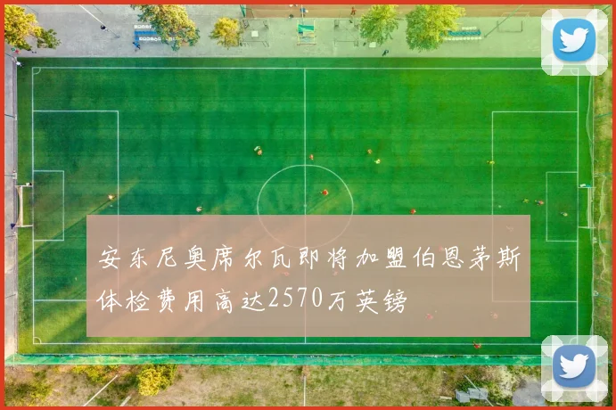 安东尼奥席尔瓦即将加盟伯恩茅斯体检费用高达2570万英镑