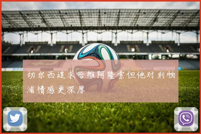 切尔西追求哈维阿隆索但他对利物浦情感更深厚