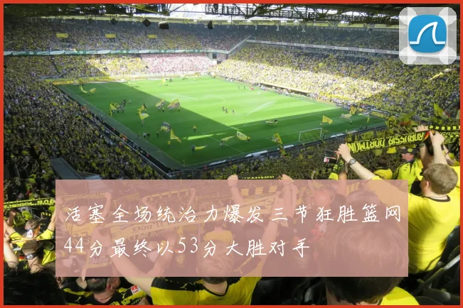 活塞全场统治力爆发三节狂胜篮网44分最终以53分大胜对手