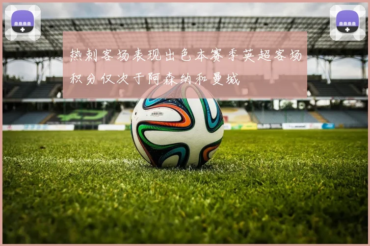 热刺客场表现出色本赛季英超客场积分仅次于阿森纳和曼城