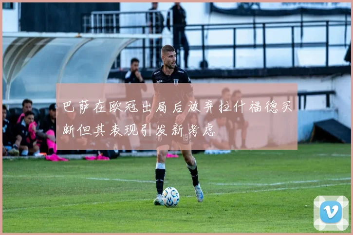 巴萨在欧冠出局后放弃拉什福德买断但其表现引发新考虑