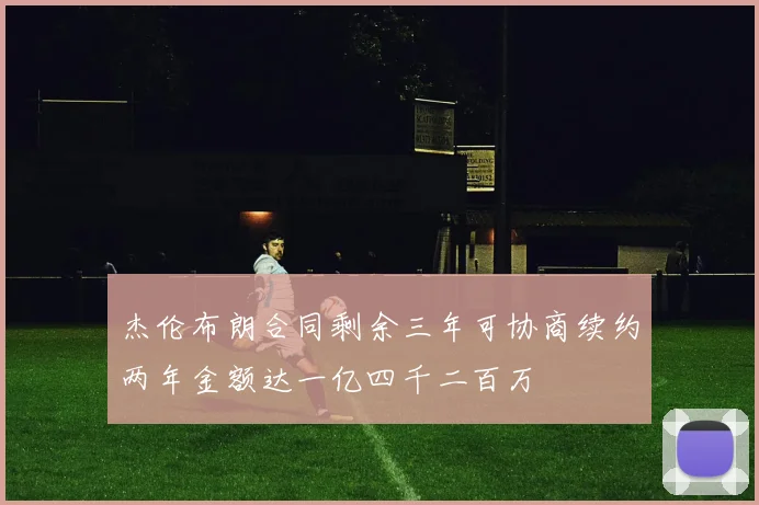 杰伦布朗合同剩余三年可协商续约两年金额达一亿四千二百万