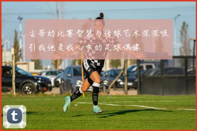 古蒂的比赛智慧与传球艺术深深吸引我他是我心中的足球偶像