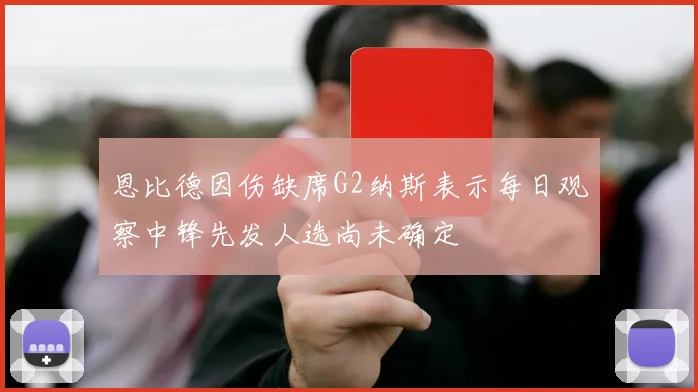 恩比德因伤缺席G2纳斯表示每日观察中锋先发人选尚未确定