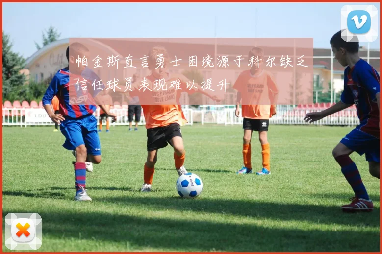 帕金斯直言勇士困境源于科尔缺乏信任球员表现难以提升