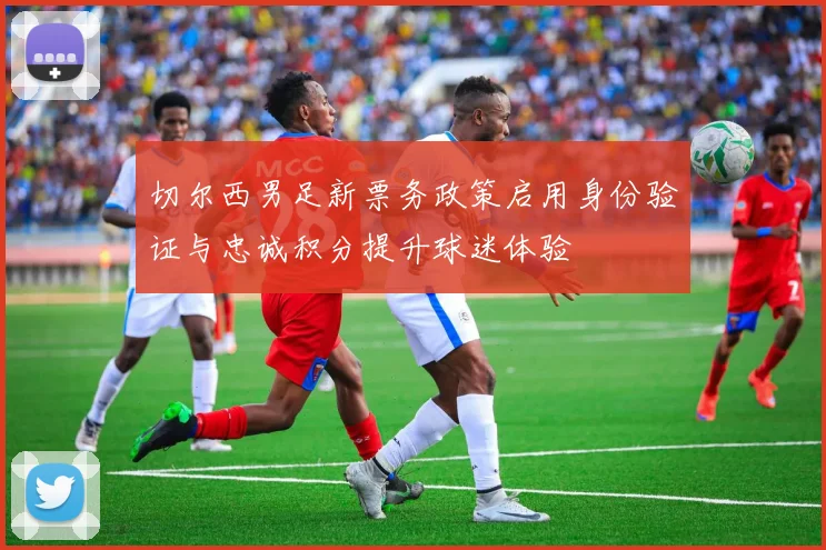 切尔西男足新票务政策启用身份验证与忠诚积分提升球迷体验