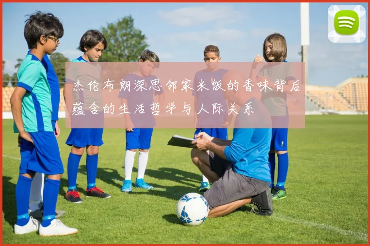 杰伦布朗深思邻家米饭的香味背后蕴含的生活哲学与人际关系