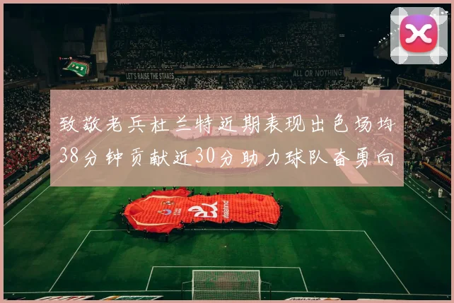 致敬老兵杜兰特近期表现出色场均38分钟贡献近30分助力球队奋勇向前
